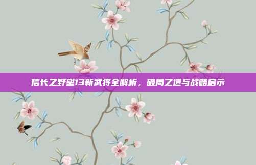 信长之野望13新武将全解析,破局之道与战略启示