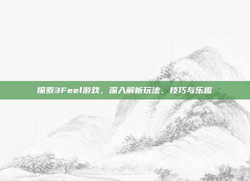 探索3Feel游戏,深入解析玩法、技巧与乐趣