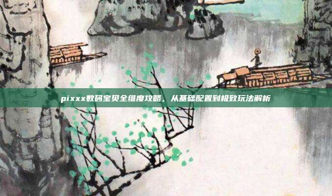 pixxx数码宝贝全维度攻略,从基础配置到极致玩法解析