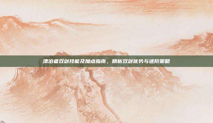 漂泊者双剑技能及加点指南,精析双剑优势与进阶策略