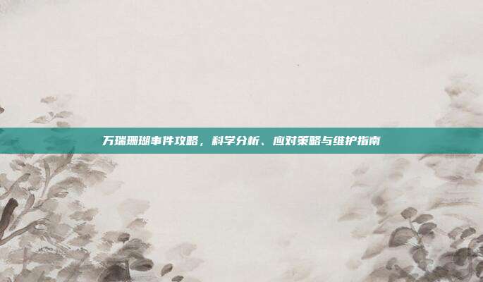 万瑞珊瑚事件攻略,科学分析、应对策略与维护指南