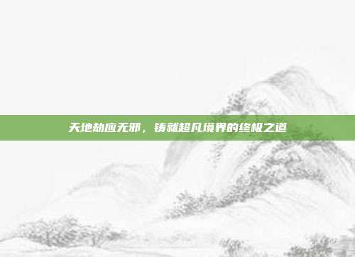 天地劫应无邪,铸就超凡境界的终极之道