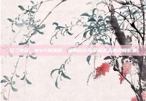 忍三夺冠,MVP领奖杯,极限成长与英雄意志的终极彰显