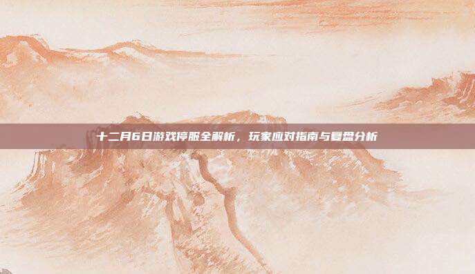 十二月6日游戏停服全解析,玩家应对指南与复盘分析