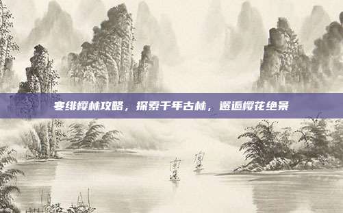 寒绯樱林攻略,探索千年古林,邂逅樱花绝景