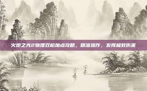火炬之光2物理双枪加点攻略,精准操作,发挥极致伤害