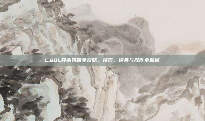 CSOL开密码箱全攻略,技巧、道具与操作全解析