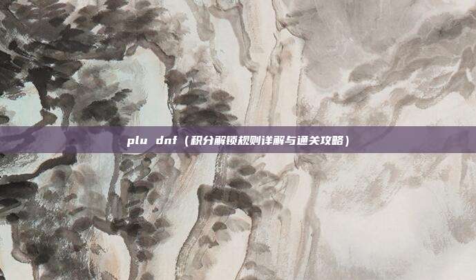 plu dnf(积分解锁规则详解与通关攻略)