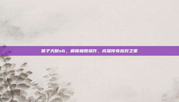 猴子天赋s6,解锁极限操作,成就传奇应对之策