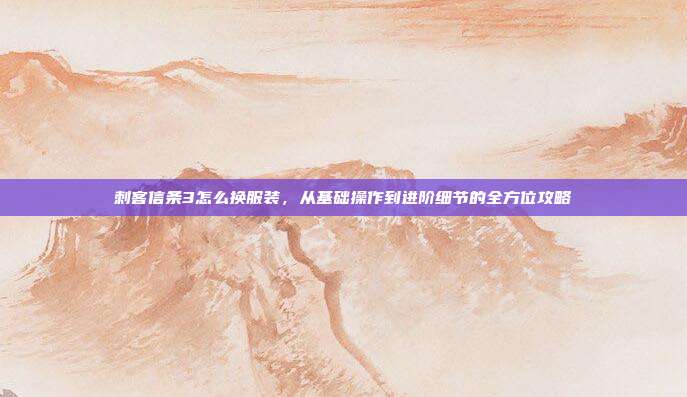 刺客信条3怎么换服装，从基础操作到进阶细节的全方位攻略