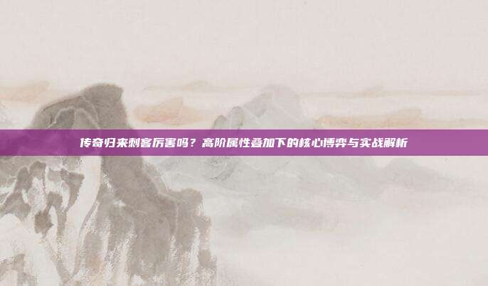 传奇归来刺客厉害吗?高阶属性叠加下的核心博弈与实战解析