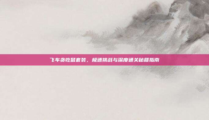 飞车贪吃鼠套装，极速挑战与深度通关秘籍指南