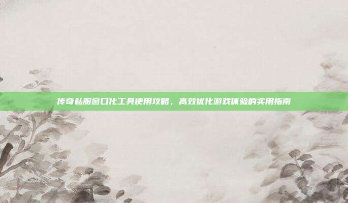 传奇私服窗口化工具使用攻略，高效优化游戏体验的实用指南