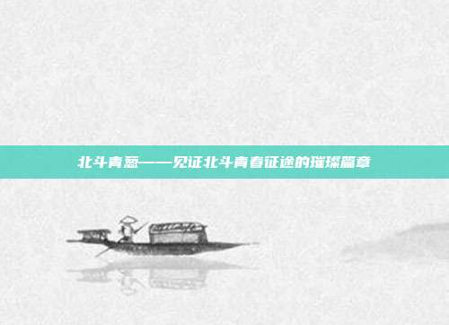 北斗青葱——见证北斗青春征途的璀璨篇章
