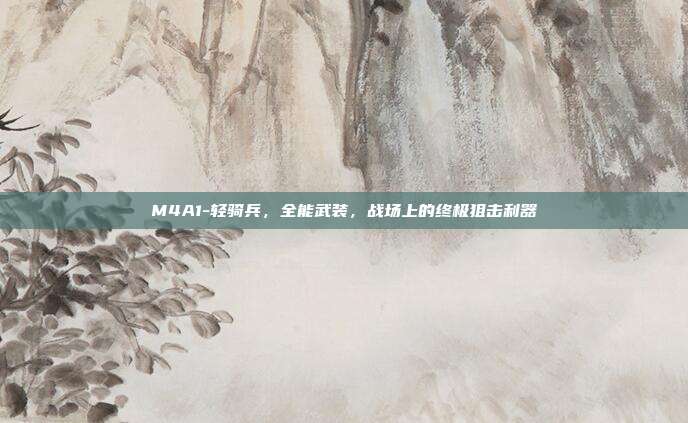 M4A1-轻骑兵,全能武装,战场上的终极狙击利器