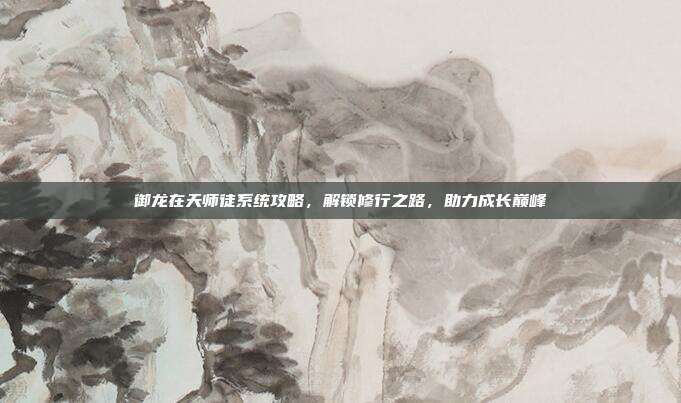 御龙在天师徒系统攻略,解锁修行之路,助力成长巅峰