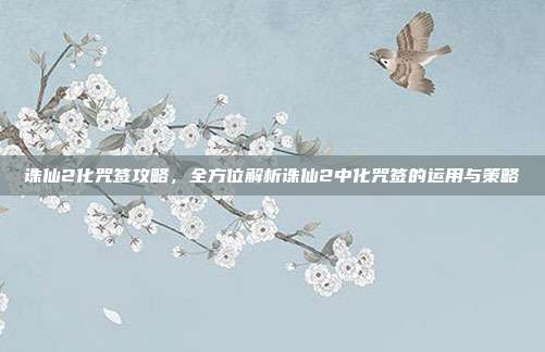 诛仙2化咒签攻略,全方位解析诛仙2中化咒签的运用与策略
