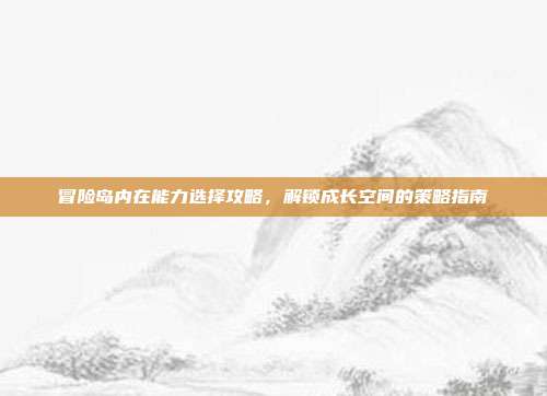 冒险岛内在能力选择攻略,解锁成长空间的策略指南