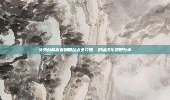 女鬼剑契魔者刷图加点全攻略,精准优化刷图效率