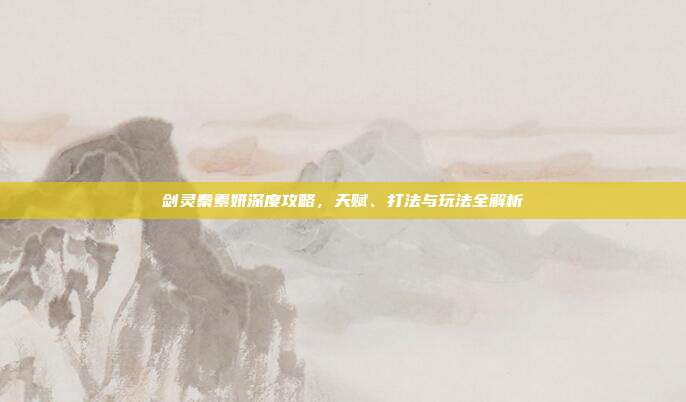 剑灵秦素妍深度攻略,天赋、打法与玩法全解析
