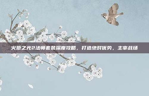 火炬之光2法师套装深度攻略，打造绝对优势，主宰战场