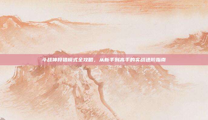 斗战神狩猎模式全攻略,从新手到高手的实战进阶指南
