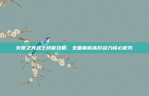 火炬之光战士技能攻略,全面解析高阶战力核心优势