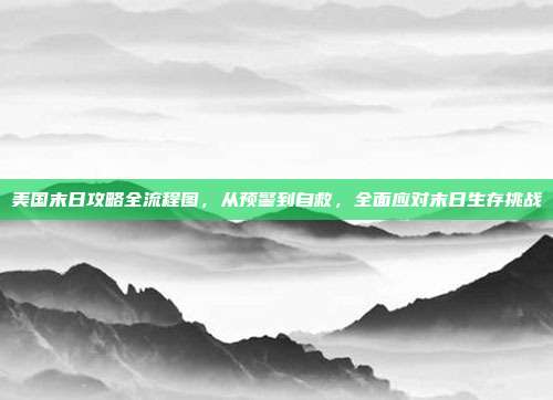 美国末日攻略全流程图,从预警到自救,全面应对末日生存挑战
