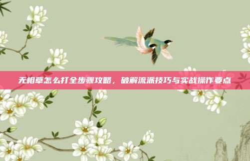 无相草怎么打全步骤攻略,破解流派技巧与实战操作要点