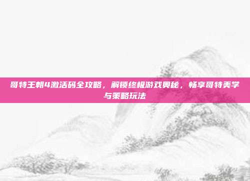 哥特王朝4激活码全攻略,解锁终极游戏奥秘,畅享哥特美学与策略玩法