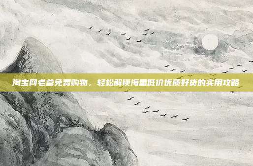 淘宝网老爹免费购物,轻松解锁海量低价优质好货的实用攻略
