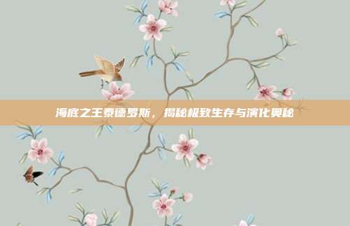 海底之王泰德罗斯，揭秘极致生存与演化奥秘