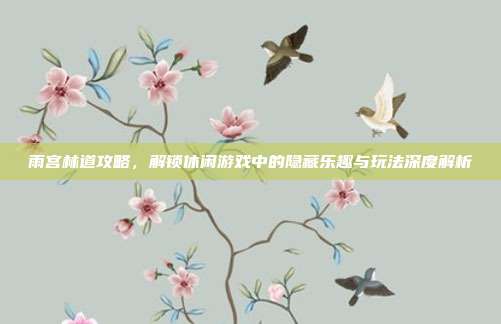 雨宫林道攻略,解锁休闲游戏中的隐藏乐趣与玩法深度解析