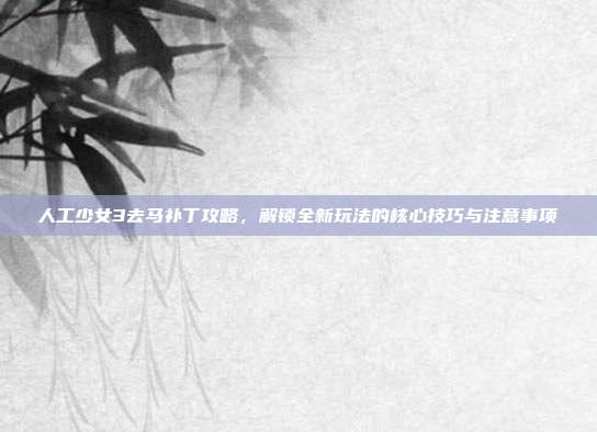 人工少女3去马补丁攻略，解锁全新玩法的核心技巧与注意事项