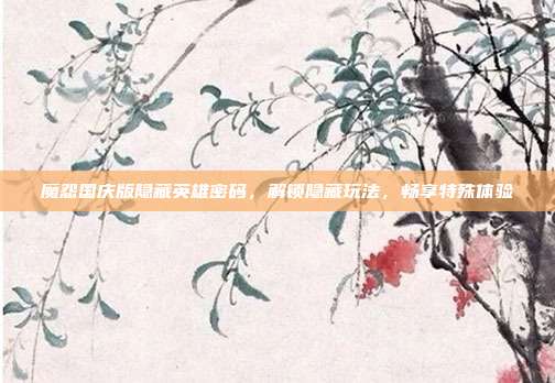魔怨国庆版隐藏英雄密码,解锁隐藏玩法,畅享特殊体验