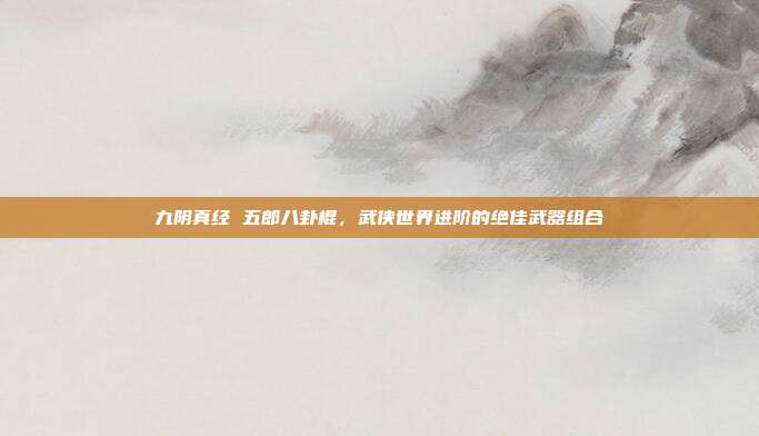 九阴真经 五郎八卦棍,武侠世界进阶的绝佳武器组合