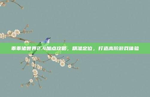 乖乖猪世界2.4加点攻略,精准定位,打造高阶游戏体验
