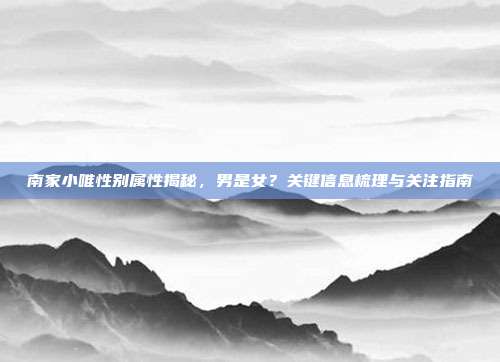 南家小唯性别属性揭秘,男是女?关键信息梳理与关注指南