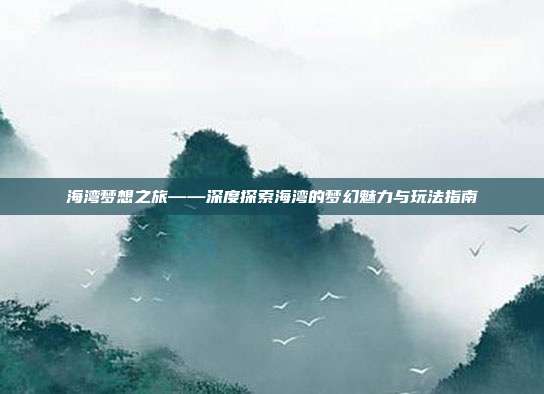 海湾梦想之旅——深度探索海湾的梦幻魅力与玩法指南