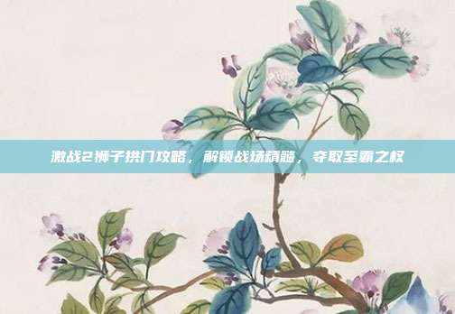 激战2狮子拱门攻略,解锁战场精髓,夺取至霸之权