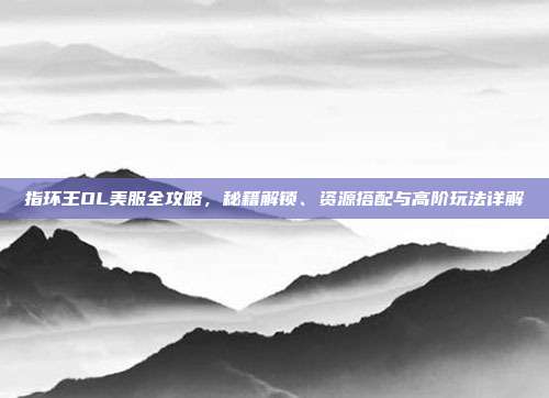 指环王OL美服全攻略,秘籍解锁、资源搭配与高阶玩法详解