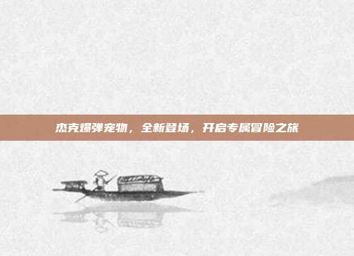 杰克爆弹宠物,全新登场,开启专属冒险之旅
