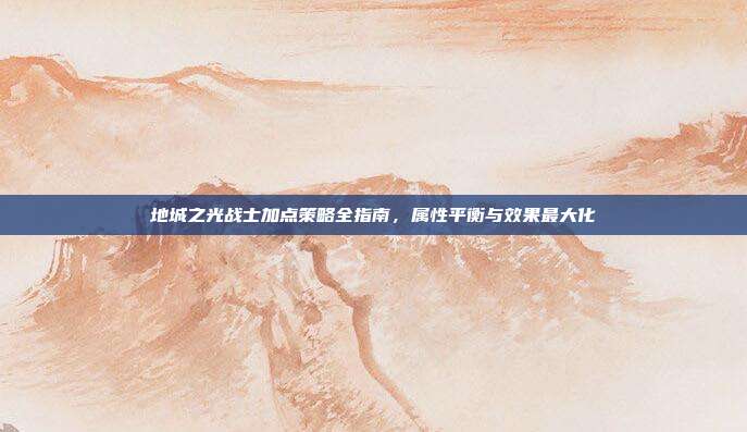 地城之光战士加点策略全指南,属性平衡与效果最大化