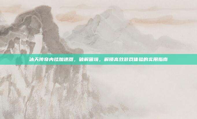 冰天传奇内挂加速器,破解困境,解锁高效游戏体验的实用指南