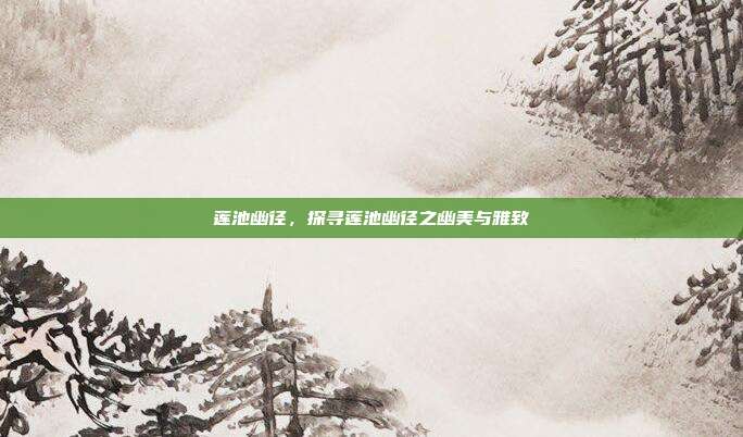 莲池幽径,探寻莲池幽径之幽美与雅致