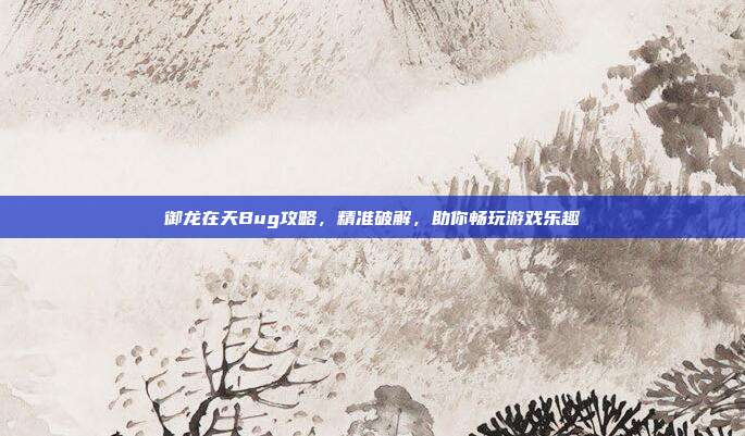 御龙在天Bug攻略,精准破解,助你畅玩游戏乐趣