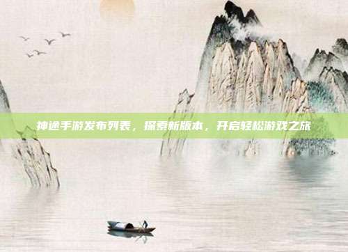 神途手游发布列表,探索新版本,开启轻松游戏之旅