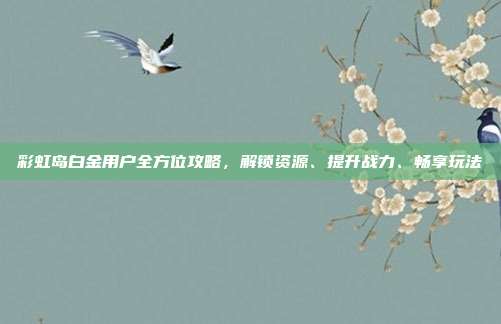 彩虹岛白金用户全方位攻略,解锁资源、提升战力、畅享玩法