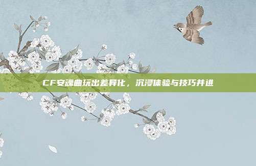 CF安魂曲玩出差异化,沉浸体验与技巧并进