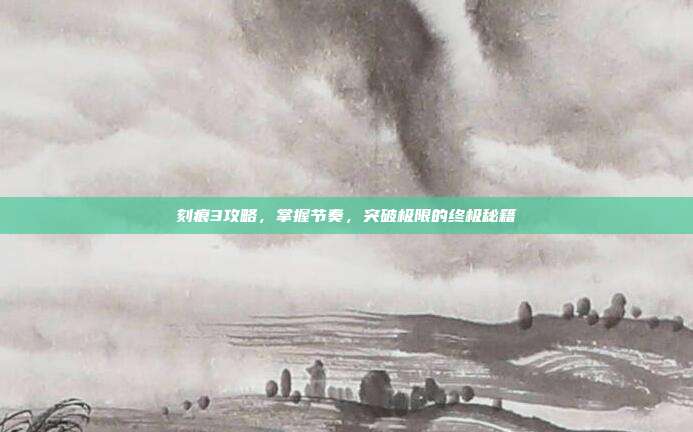 刻痕3攻略,掌握节奏,突破极限的终极秘籍